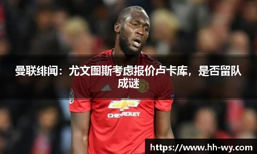 曼联绯闻：尤文图斯考虑报价卢卡库，是否留队成谜