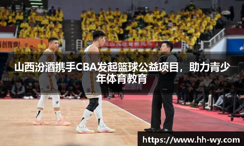 山西汾酒携手CBA发起篮球公益项目，助力青少年体育教育