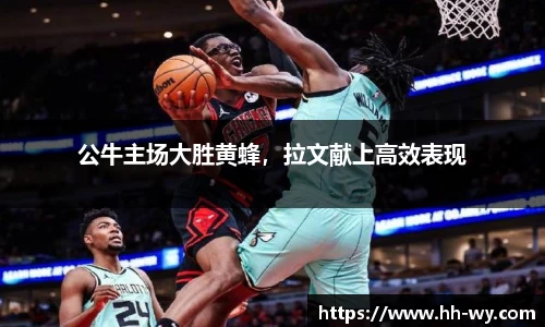公牛主场大胜黄蜂，拉文献上高效表现