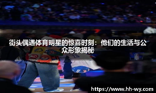 街头偶遇体育明星的惊喜时刻：他们的生活与公众形象揭秘