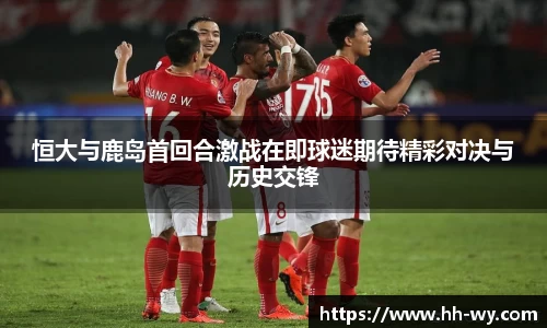恒大与鹿岛首回合激战在即球迷期待精彩对决与历史交锋