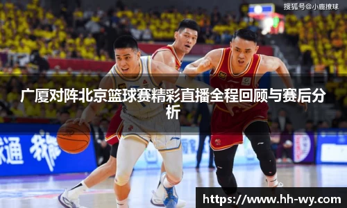 广厦对阵北京篮球赛精彩直播全程回顾与赛后分析
