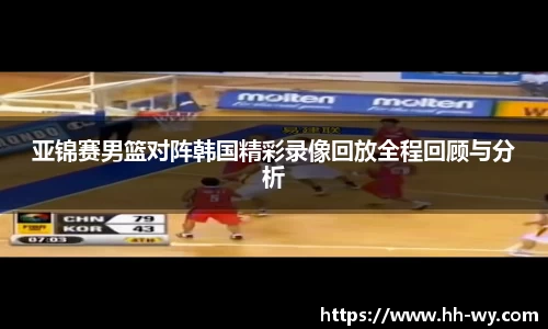 亚锦赛男篮对阵韩国精彩录像回放全程回顾与分析