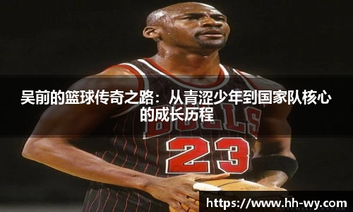吴前的篮球传奇之路：从青涩少年到国家队核心的成长历程