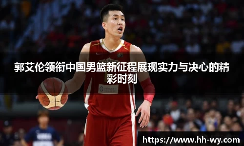 郭艾伦领衔中国男篮新征程展现实力与决心的精彩时刻
