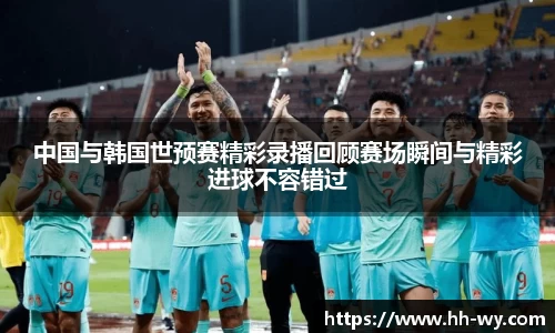 中国与韩国世预赛精彩录播回顾赛场瞬间与精彩进球不容错过