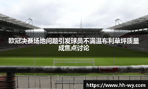 欧冠决赛场地问题引发球员不满温布利草坪质量成焦点讨论